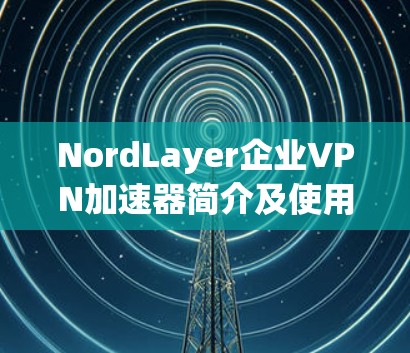 NordLayer企业VPN加速器简介及使用指南