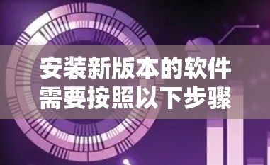 安装新版本的软件需要按照以下步骤进行，确保每一步都正确无误