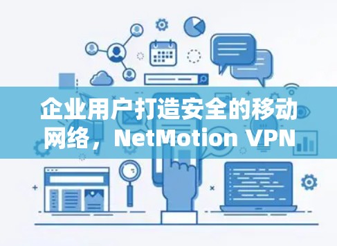 企业用户打造安全的移动网络，NetMotion VPN解决方案