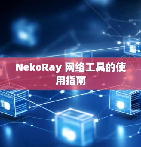 NekoRay 网络工具的使用指南 NekoRay 网络工具的使用指南