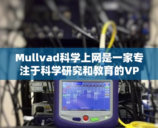 Mullvad科学上网是一家专注于科学研究和教育的VPN服务，它为用户提供了一个安全、高效的访问体验。以下是对Mullvad科学上网的详细分析