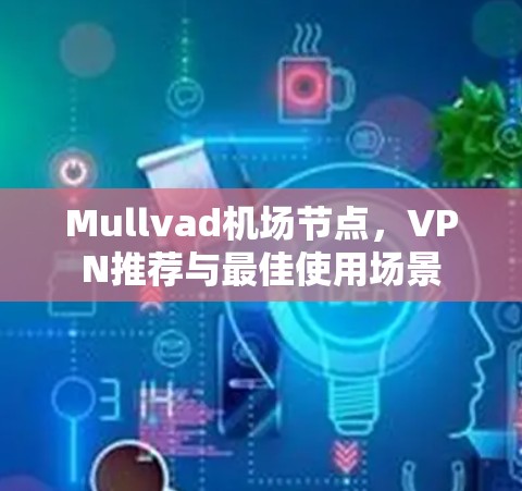 Mullvad机场节点，VPN推荐与最佳使用场景