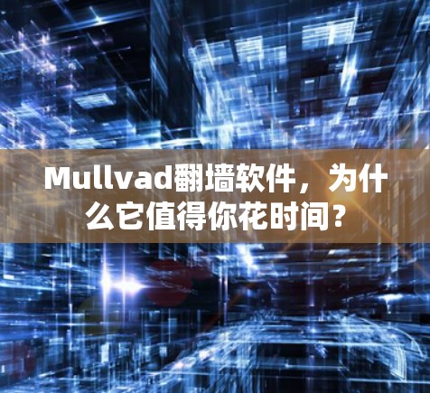 Mullvad翻墙软件，为什么它值得你花时间？