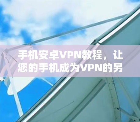 手机安卓VPN教程，让您的手机成为VPN的另一面