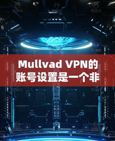 Mullvad VPN的账号设置是一个非常重要的步骤，确保你的VPN连接安全且高效。以下是详细的账号设置步骤，帮助你顺利配置