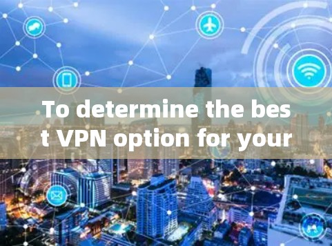 To determine the best VPN option for your needs,follow this organized approach: