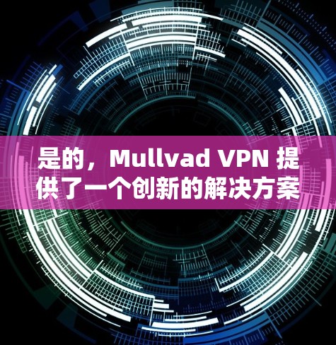 是的，Mullvad VPN 提供了一个创新的解决方案，旨在帮助用户更好地保护个人隐私和安全。以下是关于 Mullvad VPN 的真实体验和一些关键点