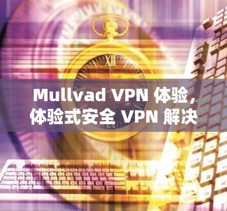 Mullvad VPN 体验,体验式安全 VPN 解决方案 Mullvad VPN 体验,体验式安全 VPN 解决方案