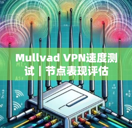 Mullvad VPN速度测试|节点表现评估 Mullvad VPN速度测试|节点表现评估