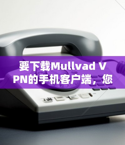 要下载Mullvad VPN的手机客户端,您可以按照以下步骤进行 要下载Mullvad VPN的手机客户端,您可以按照以下步骤进行