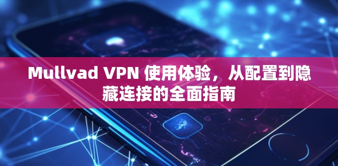 Mullvad VPN 使用体验,从配置到隐藏连接的全面指南 Mullvad VPN 使用体验,从配置到隐藏连接的全面指南
