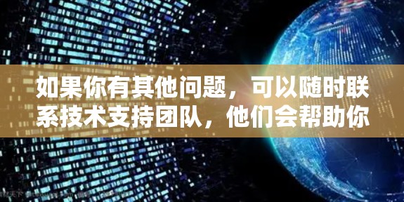 如果你有其他问题，可以随时联系技术支持团队，他们会帮助你进一步指导