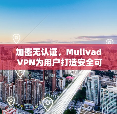 加密无认证,Mullvad VPN为用户打造安全可靠的VPN解决方案 加密无认证,Mullvad VPN为用户打造安全可靠的VPN解决方案