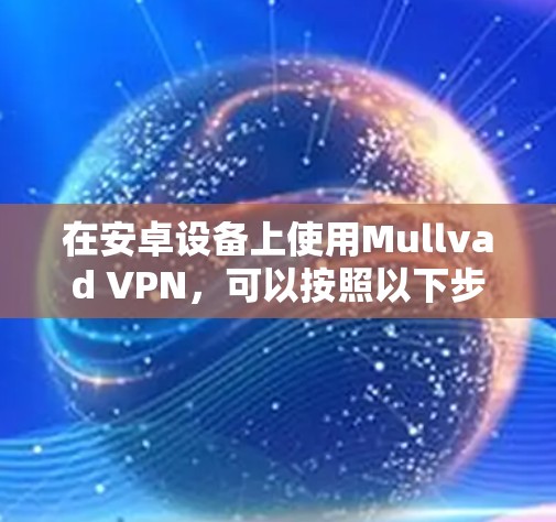 在安卓设备上使用Mullvad VPN,可以按照以下步骤进行 在安卓设备上使用Mullvad VPN,可以按照以下步骤进行
