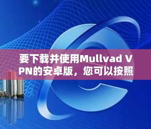 要下载并使用Mullvad VPN的安卓版，您可以按照以下步骤操作