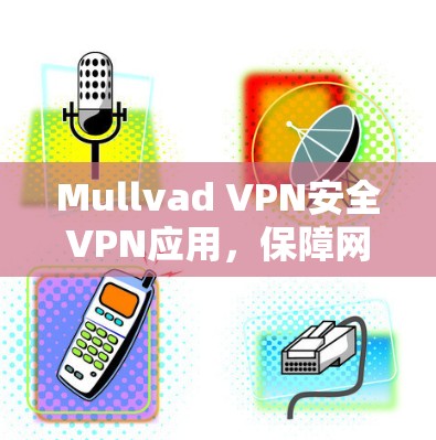 Mullvad VPN安全VPN应用,保障网络环境安全的可靠解决方案 Mullvad VPN安全VPN应用,保障网络环境安全的可靠解决方案