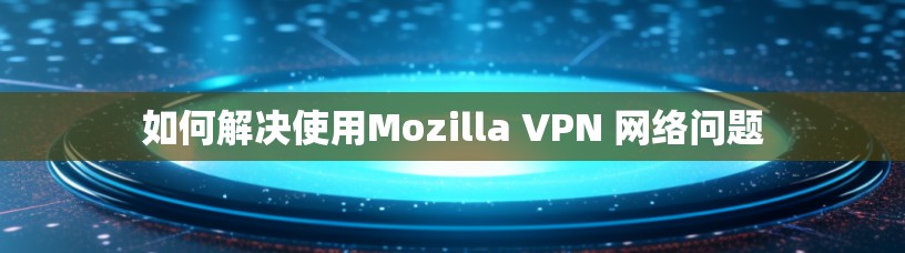如何解决使用Mozilla VPN 网络问题