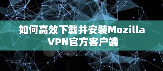 如何高效下载并安装Mozilla VPN官方客户端 如何高效下载并安装Mozilla VPN官方客户端
