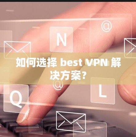 如何选择 best VPN 解决方案？