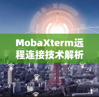 MobaXterm远程连接技术解析 MobaXterm远程连接技术解析