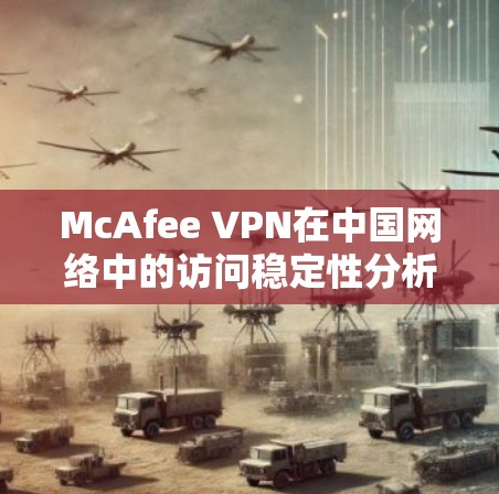 McAfee VPN在中国网络中的访问稳定性分析 McAfee VPN在中国网络中的访问稳定性分析