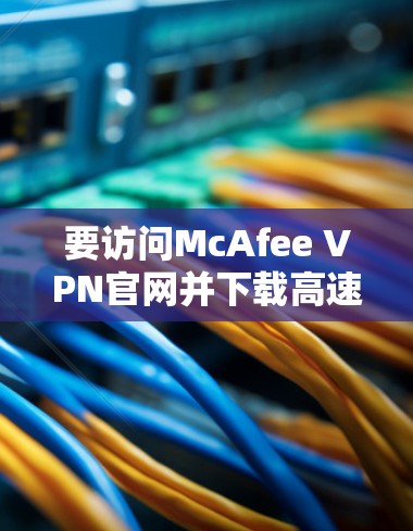 要访问McAfee VPN官网并下载高速VPN，您可以按照以下步骤进行