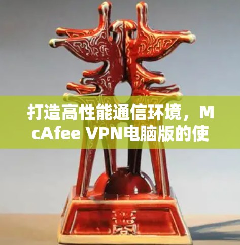 打造高性能通信环境，McAfee VPN电脑版的使用指南