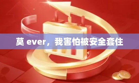 莫 ever,我害怕被安全套住 莫 ever,我害怕被安全套住