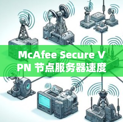 McAfee Secure VPN 节点服务器速度测试,优化配置与安全性能分析 McAfee Secure VPN 节点服务器速度测试,优化配置与安全性能分析