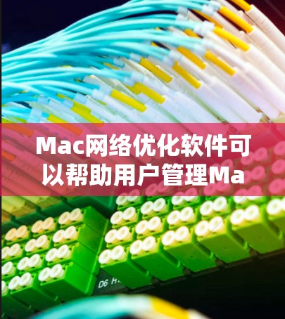 Mac网络优化软件可以帮助用户管理Mac网络连接，减少不必要的网络使用，提升网络性能和稳定性。以下是几种常见的Mac网络优化软件及其功能