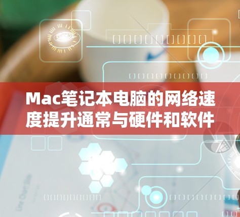 Mac笔记本电脑的网络速度提升通常与硬件和软件配置有关,以下是一些可能的原因和解决方法 Mac笔记本电脑的网络速度提升通常与硬件和软件配置有关,以下是一些可能的原因和解决方法
