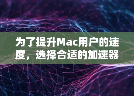 为了提升Mac用户的速度，选择合适的加速器工具至关重要。以下是一些推荐的工具，根据不同的需求和预算进行评估