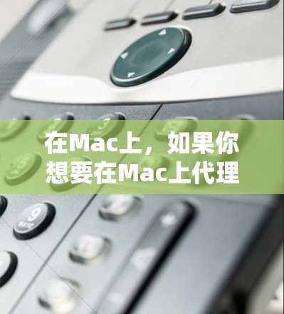 在Mac上，如果你想要在Mac上代理其他设备的功能，或者需要使用一些特定的工具，下面是一些常见的Mac代理工具合集，涵盖复制、粘贴、批量操作、管理工具、数据同步等方面