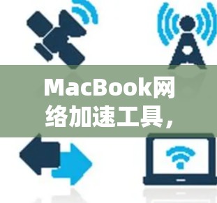 MacBook网络加速工具,性能之光,高效出行的利器 MacBook网络加速工具,性能之光,高效出行的利器