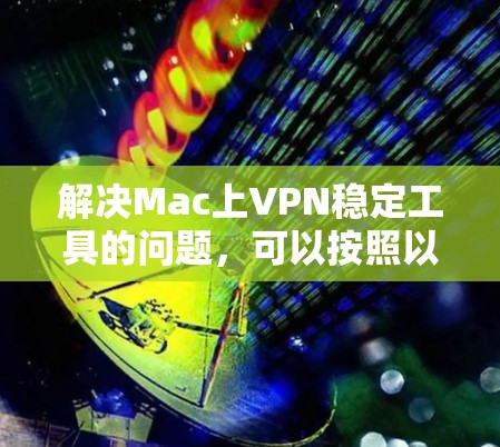 解决Mac上VPN稳定工具的问题，可以按照以下步骤进行