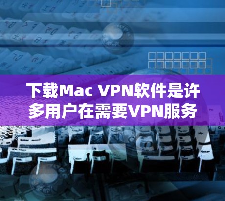下载Mac VPN软件是许多用户在需要VPN服务时的选择，尤其是对于那些希望在Mac上运行VPN应用的用户。以下是一些常见的Mac VPN软件推荐，供您参考