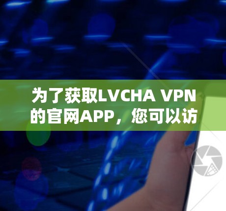 为了获取LVCHA VPN的官网APP，您可以访问其官方网站，通常会提供下载链接。以下是获取步骤