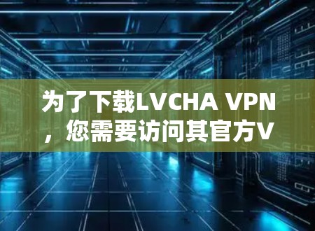为了下载LVCHA VPN，您需要访问其官方VPN网站。以下是具体的下载入口和步骤