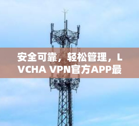 安全可靠，轻松管理，LVCHA VPN官方APP最新版详解
