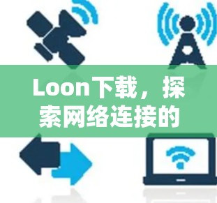 Loon下载,探索网络连接的无限可能 Loon下载,探索网络连接的无限可能