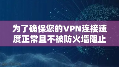 为了确保您的VPN连接速度正常且不被防火墙阻止,以下是一步步的解决方案 为了确保您的VPN连接速度正常且不被防火墙阻止,以下是一步步的解决方案