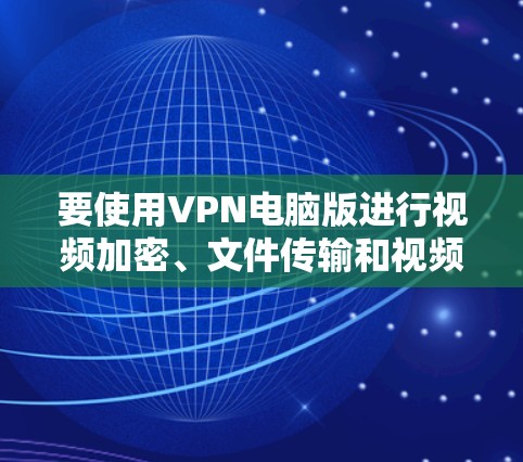 要使用VPN电脑版进行视频加密、文件传输和视频解密，可以按照以下步骤操作