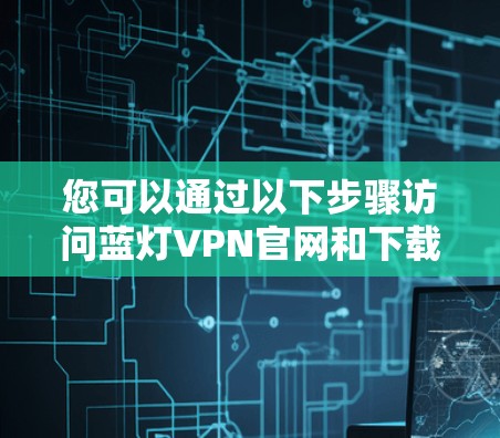 您可以通过以下步骤访问蓝灯VPN官网和下载客户端 您可以通过以下步骤访问蓝灯VPN官网和下载客户端