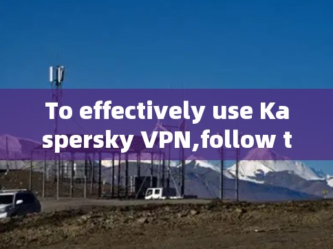 To effectively use Kaspersky VPN,follow these organized steps: