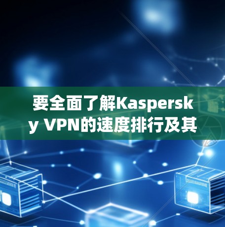 要全面了解Kaspersky VPN的速度排行及其评价,可以按照以下步骤进行 要全面了解Kaspersky VPN的速度排行及其评价,可以按照以下步骤进行