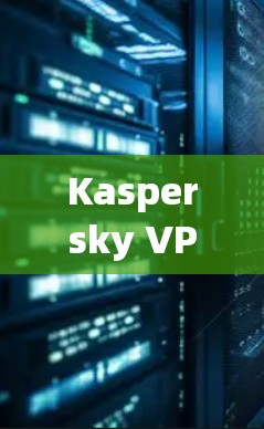 Kaspersky VPN 连接体验评测—速度与稳定性全面解析