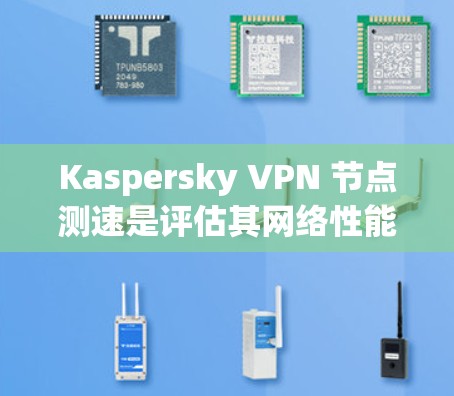 Kaspersky VPN 节点测速是评估其网络性能的重要工具，涵盖了多方面的数据，帮助用户优化网络环境。以下是对节点测速的详细分析
