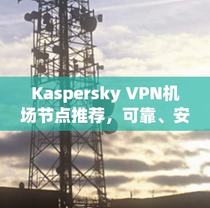 Kaspersky VPN机场节点推荐，可靠、安全、高效