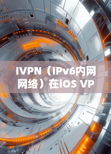 IVPN（IPv6内网网络）在iOS VPN中的作用和使用指南如下