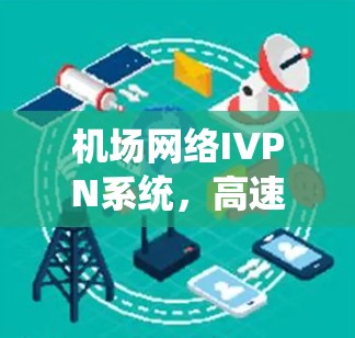 机场网络IVPN系统，高速连接技术与应用